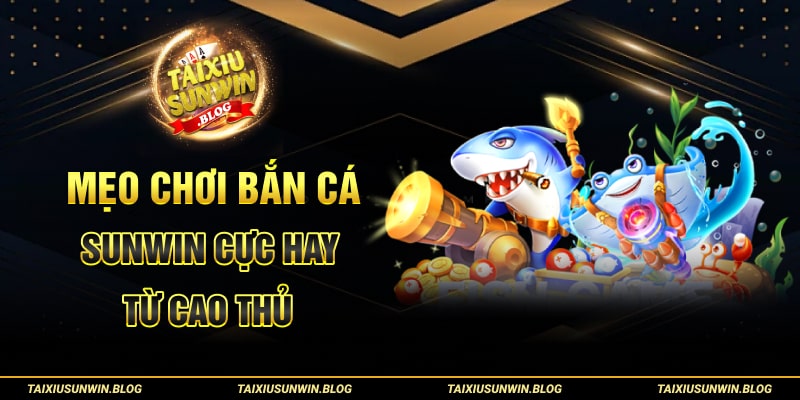 Khám phá game Bắn cá Tài xỉu Sunwin và thủ thuật chơi thắng to 3 Mẹo chơi Bắn Cá Tài xỉu Sunwin cực hay từ cao thủ
